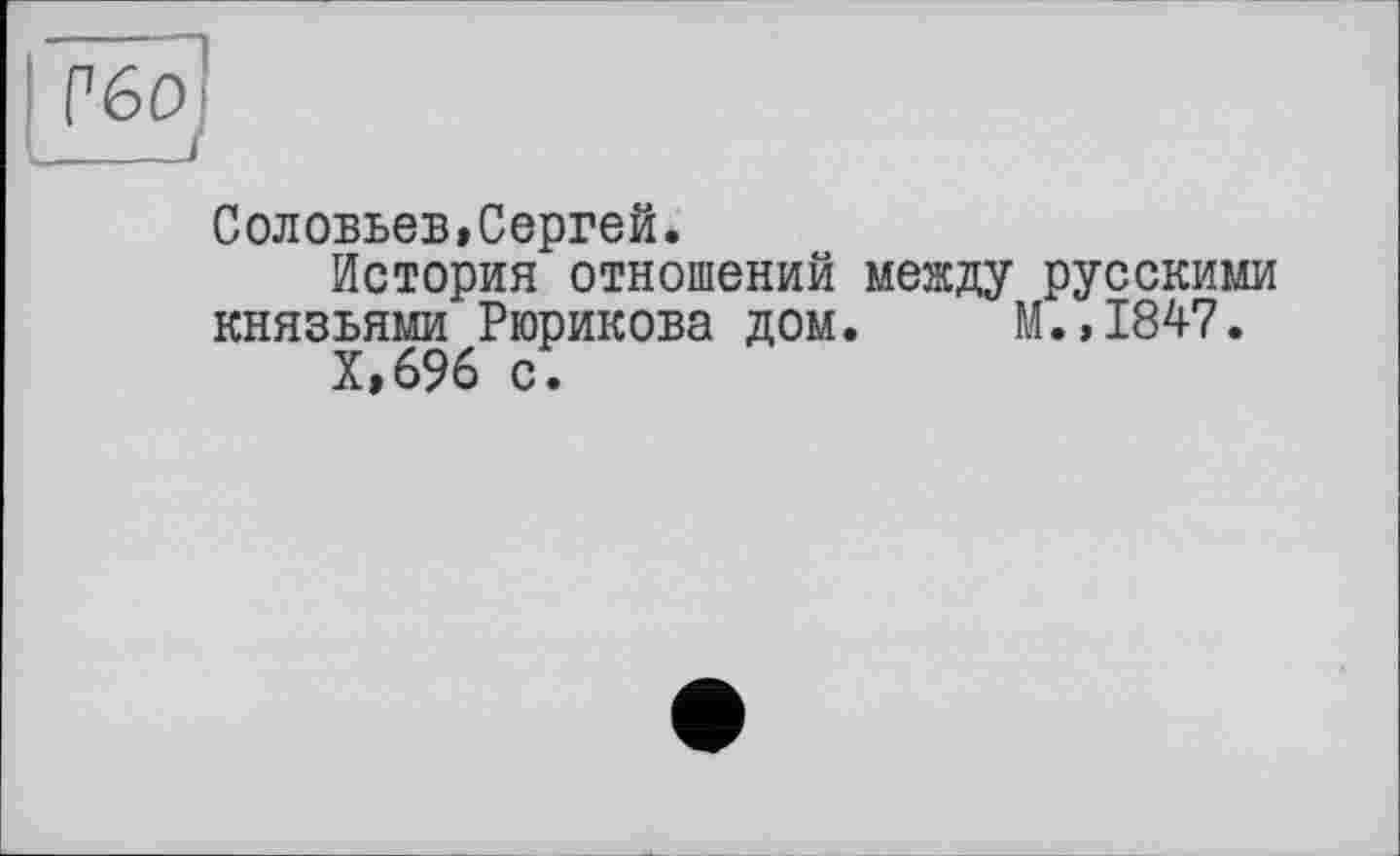 ﻿Соловьев,Сергей.
История отношений между русскими князьями Рюрикова дом. М.,1847.
Х,696 с.